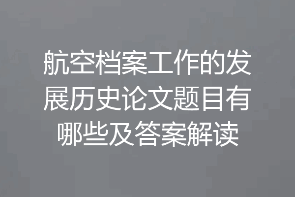 航空档案工作的发展历史论文题目有哪些及答案解读