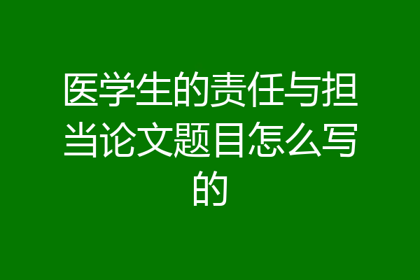 医学生的责任与担当论文题目怎么写的