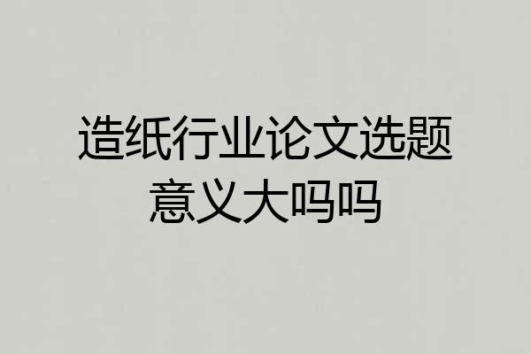 造纸行业论文选题意义大吗吗