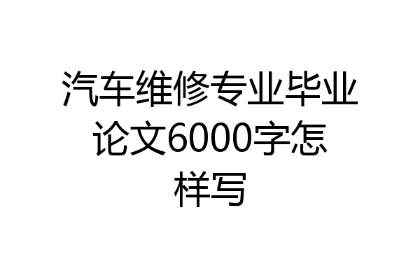 汽车维修专业毕业论文6000字怎样写