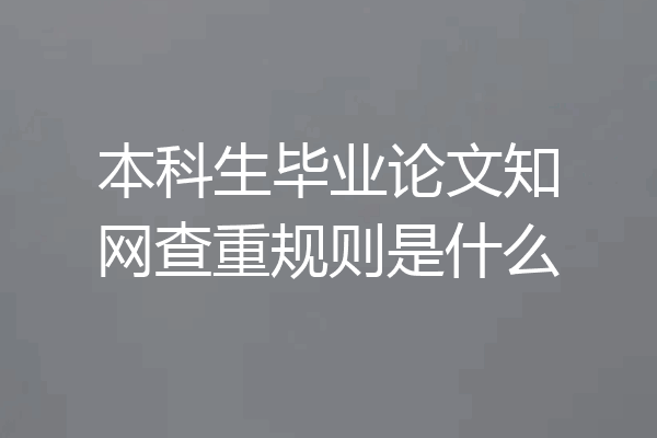本科生毕业论文知网查重规则是什么