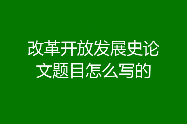 改革开放发展史论文题目怎么写的