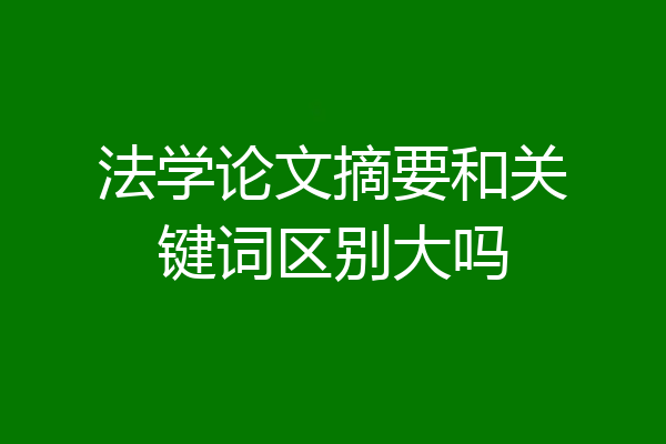 法学论文摘要和关键词区别大吗