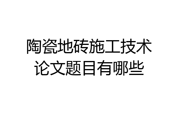陶瓷地砖施工技术论文题目有哪些