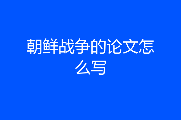 朝鲜战争的论文怎么写