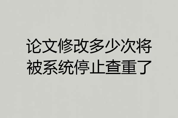 论文修改多少次将被系统停止查重了