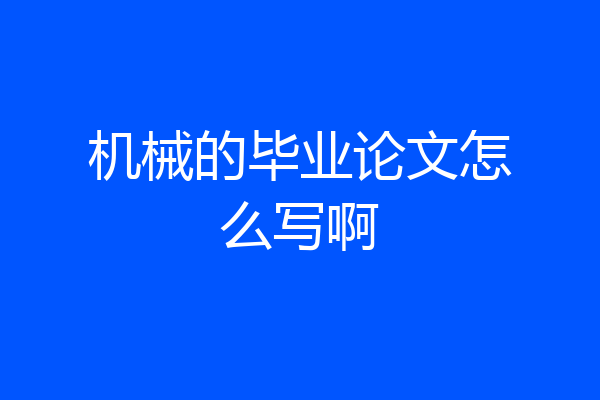 机械的毕业论文怎么写啊