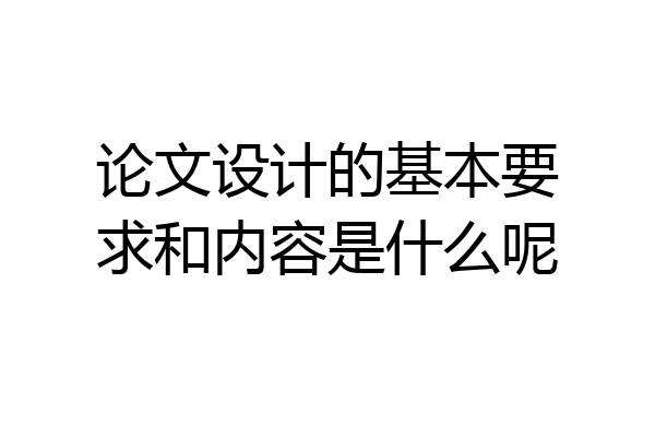 论文设计的基本要求和内容是什么呢