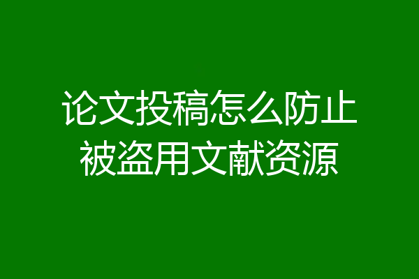 论文投稿怎么防止被盗用文献资源