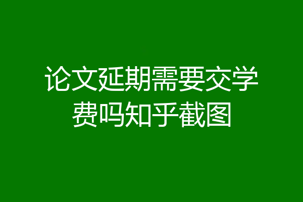 论文延期需要交学费吗知乎截图