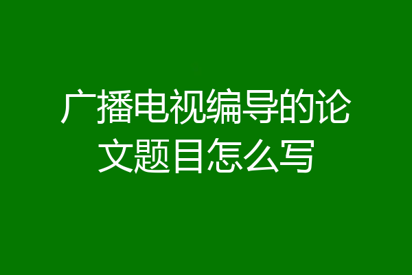 广播电视编导的论文题目怎么写