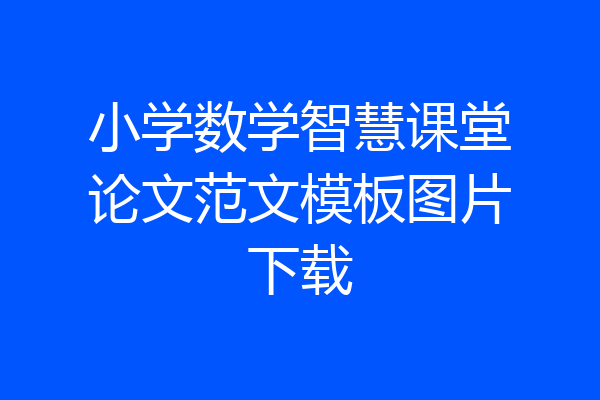 小学数学智慧课堂论文范文模板图片下载