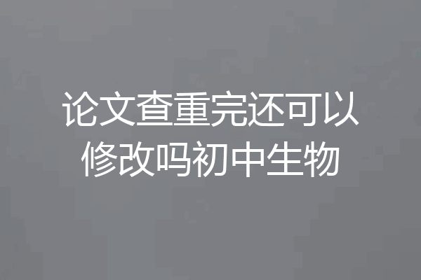 论文查重完还可以修改吗初中生物