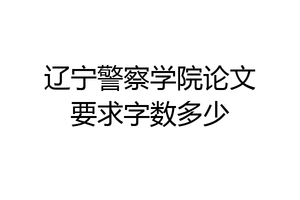 辽宁警察学院论文要求字数多少