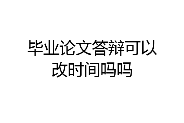 毕业论文答辩可以改时间吗吗