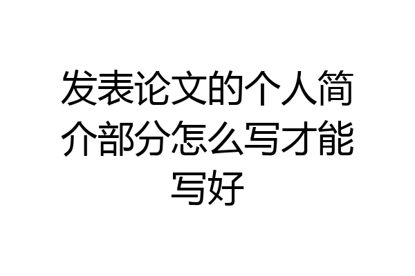 发表论文的个人简介部分怎么写才能写好
