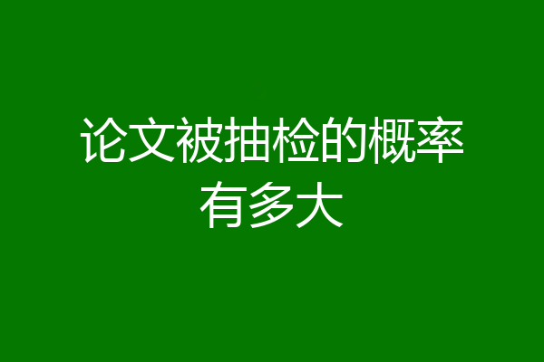 论文被抽检的概率有多大