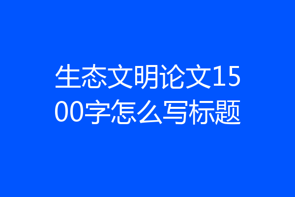 生态文明论文1500字怎么写标题