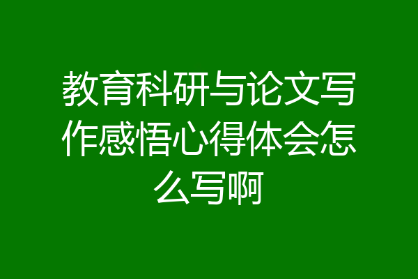 教育科研与论文写作感悟心得体会怎么写啊