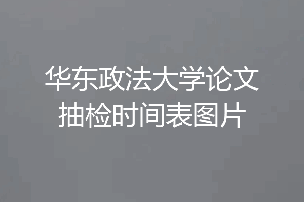 华东政法大学论文抽检时间表图片
