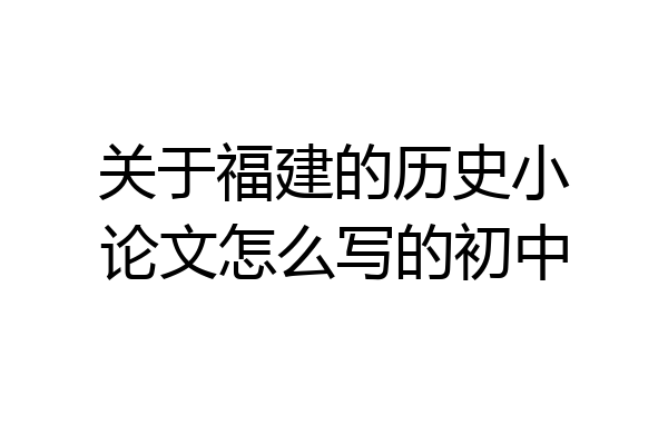 关于福建的历史小论文怎么写的初中