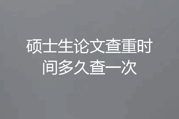 硕士生论文查重时间多久查一次