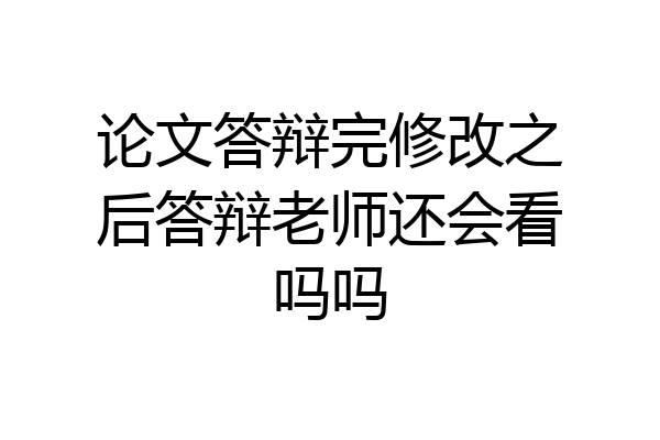 论文答辩完修改之后答辩老师还会看吗吗