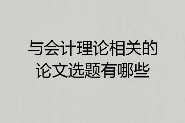 与会计理论相关的论文选题有哪些