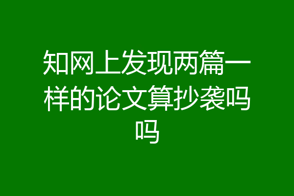 知网上发现两篇一样的论文算抄袭吗吗