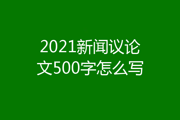 2021新闻议论文500字怎么写