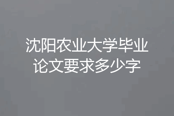 沈阳农业大学毕业论文要求多少字
