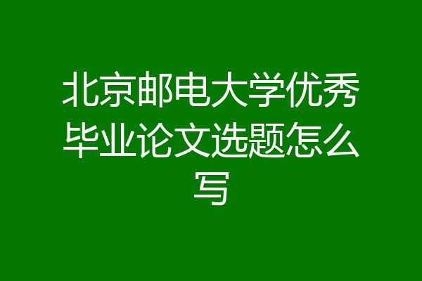 北京邮电大学优秀毕业论文选题怎么写