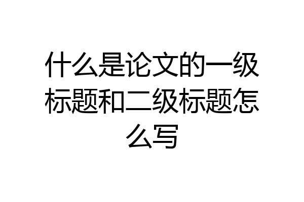什么是论文的一级标题和二级标题怎么写