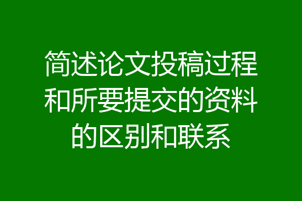 简述论文投稿过程和所要提交的资料的区别和联系