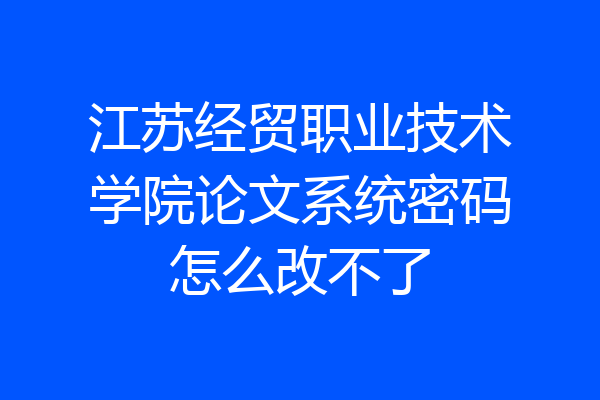 江苏经贸职业技术学院论文系统密码怎么改不了