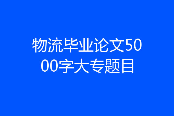 物流毕业论文5000字大专题目