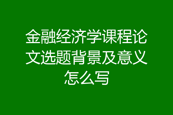 金融经济学课程论文选题背景及意义怎么写