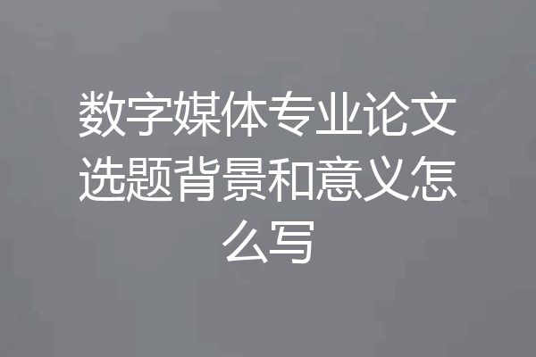 数字媒体专业论文选题背景和意义怎么写