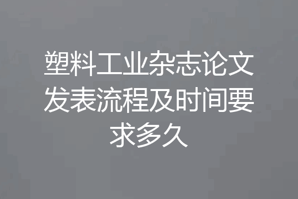 塑料工业杂志论文发表流程及时间要求多久