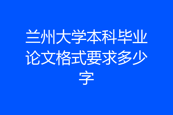 兰州大学本科毕业论文格式要求多少字