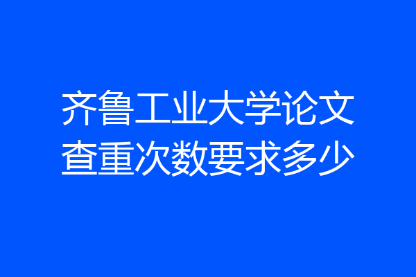 齐鲁工业大学论文查重次数要求多少