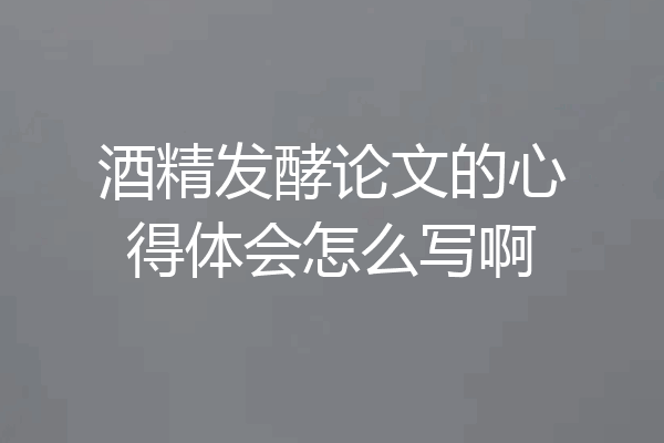 酒精发酵论文的心得体会怎么写啊