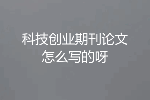科技创业期刊论文怎么写的呀