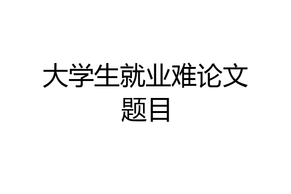 大学生就业难论文题目