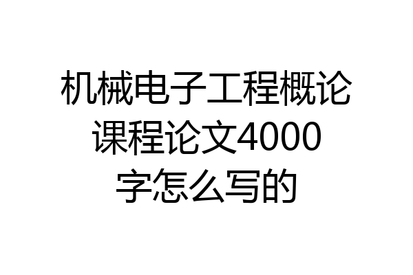 机械电子工程概论课程论文4000字怎么写的