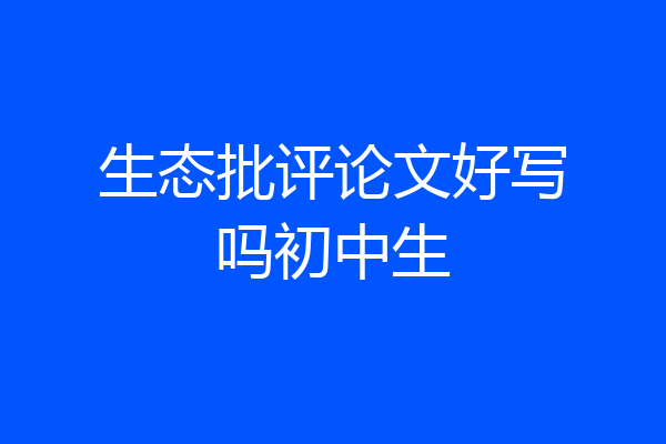 生态批评论文好写吗初中生
