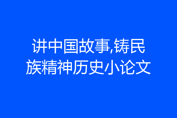讲中国故事,铸民族精神历史小论文