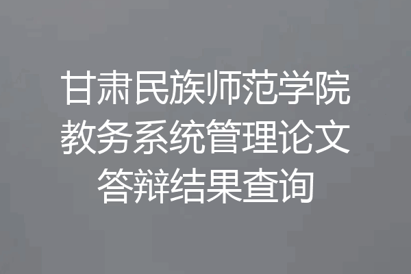 甘肃民族师范学院教务系统管理论文答辩结果查询