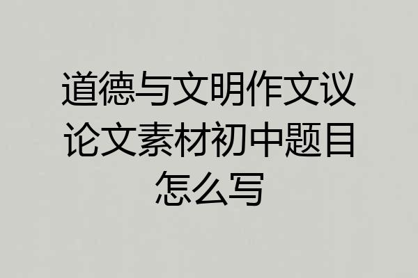 道德与文明作文议论文素材初中题目怎么写