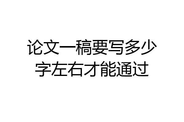 论文一稿要写多少字左右才能通过